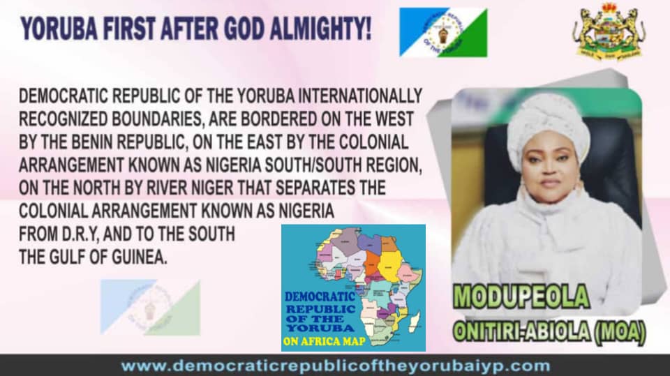 DEMOCRATIC REPUBLIC OF THE YORUBA INTERNATIONALLY RECOGNIZED BOUNDARIES, ARE BORDERED ON THE WEST BY THE BENIN REPUBLIC, ON THE EAST BY THE COLONIAL ARRANGEMENT KNOWN AS NIGERIA SOUTH/SOUTH REGION, ON THE NORTH BY RIVER NIGER THAT SEPARATES THE COLONIAL ARRANGEMENT KNOWN AS NIGERIA FROM D.R.Y, AND TO THE SOUTH THE GULF OF GUINEA. Image1 22